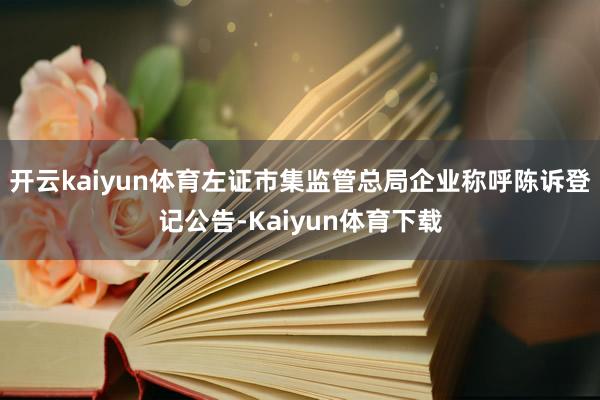 开云kaiyun体育左证市集监管总局企业称呼陈诉登记公告-Kaiyun体育下载