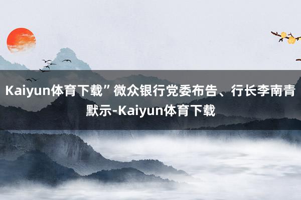 Kaiyun体育下载”微众银行党委布告、行长李南青默示-Kaiyun体育下载