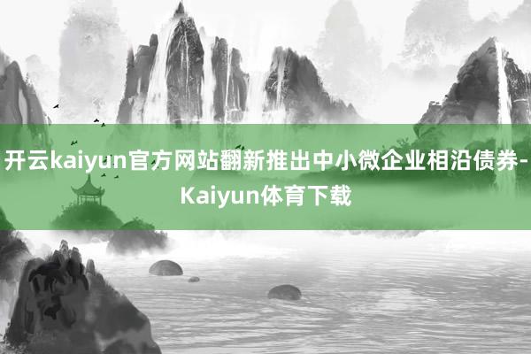 开云kaiyun官方网站翻新推出中小微企业相沿债券-Kaiyun体育下载