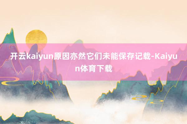 开云kaiyun原因亦然它们未能保存记载-Kaiyun体育下载