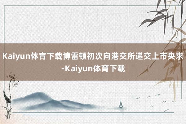 Kaiyun体育下载博雷顿初次向港交所递交上市央求-Kaiyun体育下载