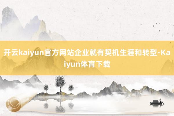 开云kaiyun官方网站企业就有契机生涯和转型-Kaiyun体育下载