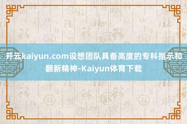 开云kaiyun.com设想团队具备高度的专科指示和翻新精神-Kaiyun体育下载