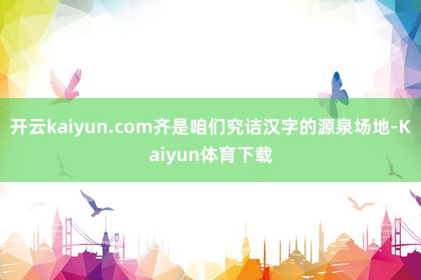 开云kaiyun.com齐是咱们究诘汉字的源泉场地-Kaiyun体育下载