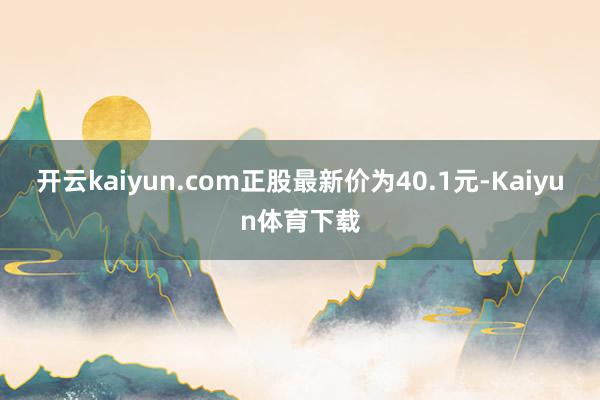 开云kaiyun.com正股最新价为40.1元-Kaiyun体育下载