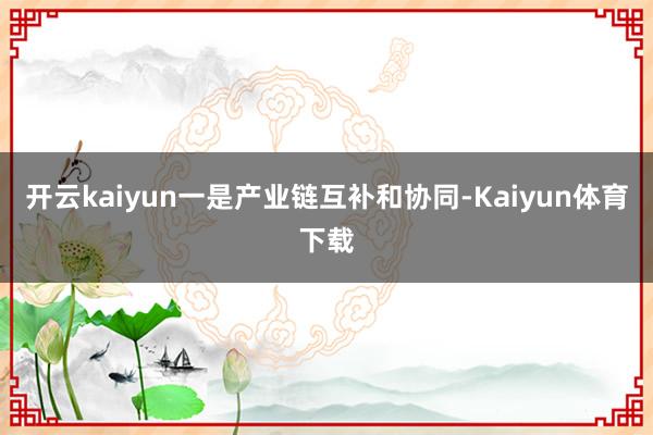 开云kaiyun一是产业链互补和协同-Kaiyun体育下载