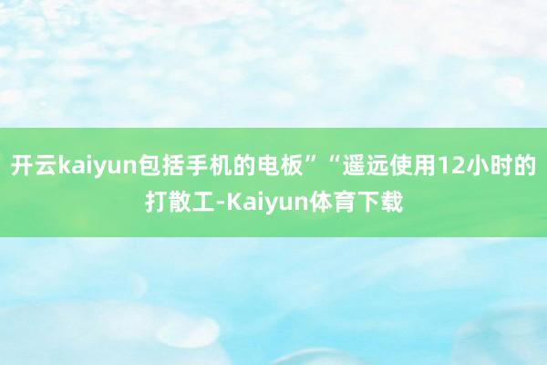 开云kaiyun包括手机的电板”“遥远使用12小时的打散工-Kaiyun体育下载