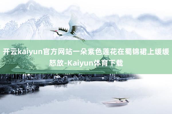 开云kaiyun官方网站一朵紫色莲花在蜀锦裙上缓缓怒放-Kaiyun体育下载