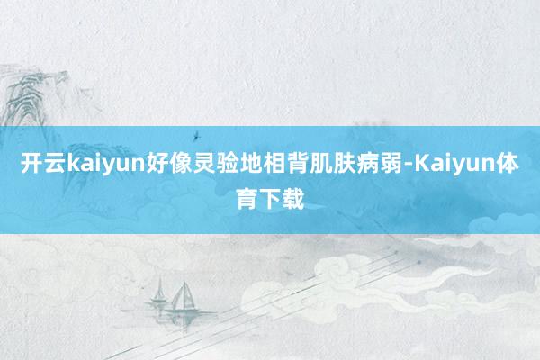 开云kaiyun好像灵验地相背肌肤病弱-Kaiyun体育下载