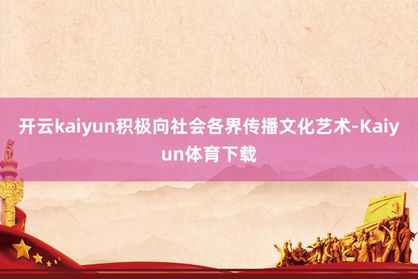 开云kaiyun积极向社会各界传播文化艺术-Kaiyun体育下载