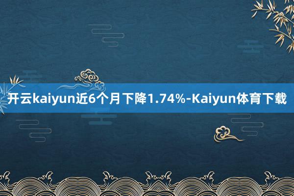 开云kaiyun近6个月下降1.74%-Kaiyun体育下载