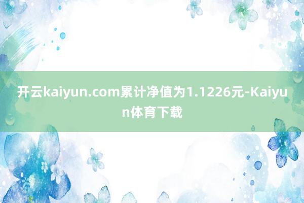 开云kaiyun.com累计净值为1.1226元-Kaiyun体育下载