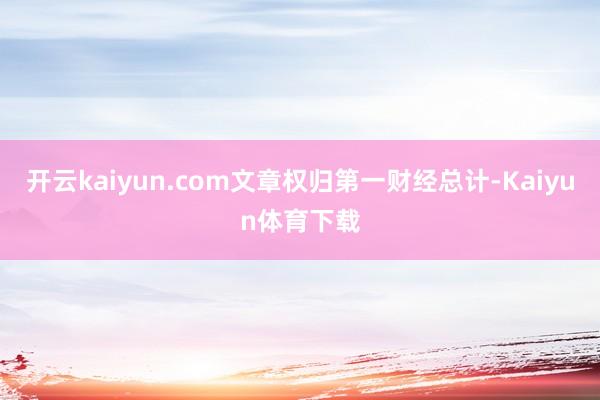 开云kaiyun.com文章权归第一财经总计-Kaiyun体育下载