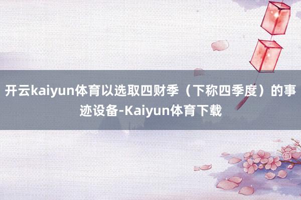 开云kaiyun体育以选取四财季（下称四季度）的事迹设备-Kaiyun体育下载