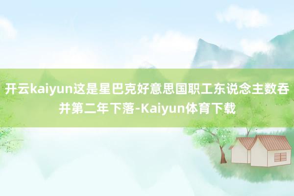 开云kaiyun这是星巴克好意思国职工东说念主数吞并第二年下落-Kaiyun体育下载