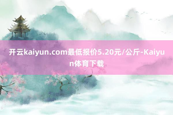 开云kaiyun.com最低报价5.20元/公斤-Kaiyun体育下载