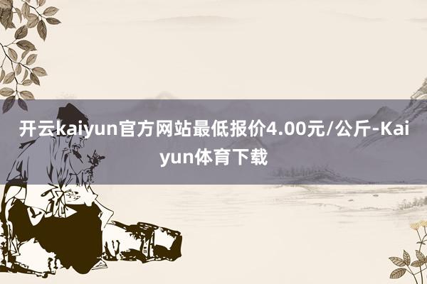 开云kaiyun官方网站最低报价4.00元/公斤-Kaiyun体育下载