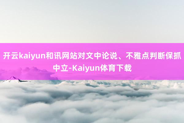 开云kaiyun和讯网站对文中论说、不雅点判断保抓中立-Kaiyun体育下载