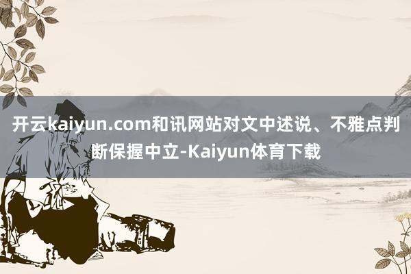 开云kaiyun.com和讯网站对文中述说、不雅点判断保握中立-Kaiyun体育下载