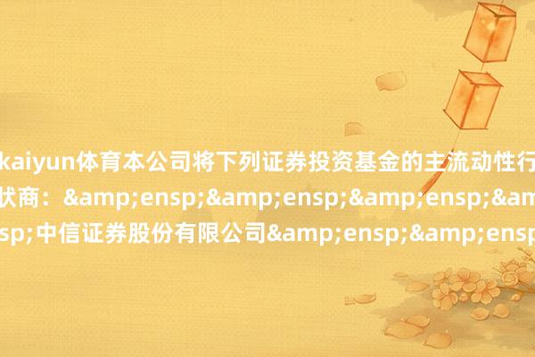 开云kaiyun体育本公司将下列证券投资基金的主流动性行状商更正为一般流动性行状商：&ensp;&ensp;&ensp;&ensp;&ensp;中信证券股份有限公司&ensp;&ensp;&ensp;&ensp;&ensp;广发证券股份有限公司&ensp;&ensp;&ensp;&ensp;&ensp;耿直证券股份有限公司&ensp;&ensp;&ensp;&ensp;&ensp;申万宏源证券有限