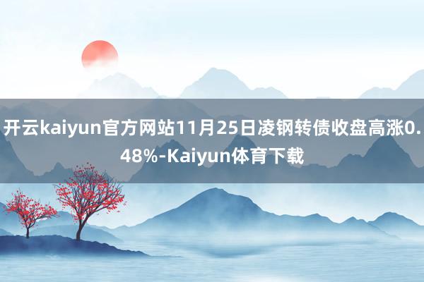 开云kaiyun官方网站11月25日凌钢转债收盘高涨0.48%-Kaiyun体育下载