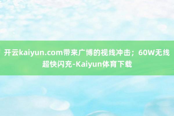 开云kaiyun.com带来广博的视线冲击；60W无线超快闪充-Kaiyun体育下载