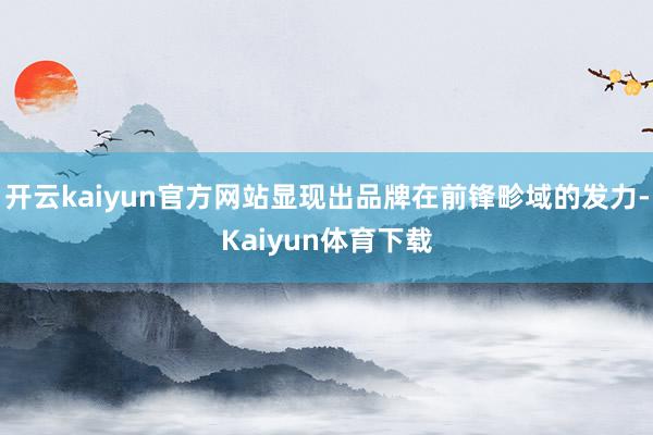 开云kaiyun官方网站显现出品牌在前锋畛域的发力-Kaiyun体育下载