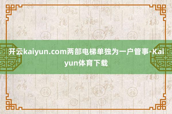 开云kaiyun.com两部电梯单独为一户管事-Kaiyun体育下载