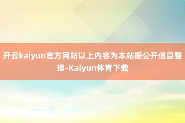 开云kaiyun官方网站以上内容为本站据公开信息整理-Kaiyun体育下载