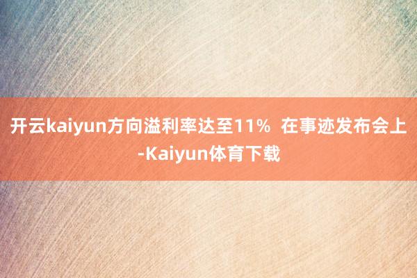 开云kaiyun方向溢利率达至11%  在事迹发布会上-Kaiyun体育下载