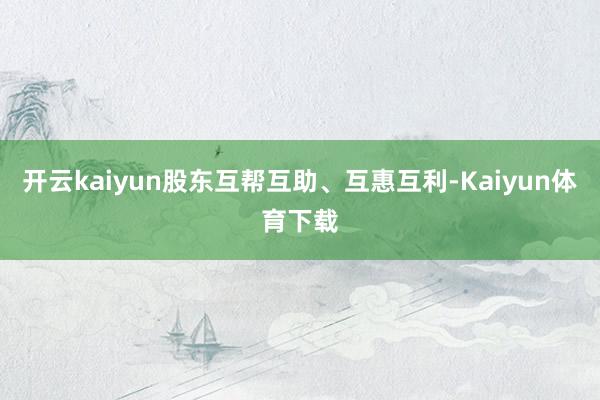 开云kaiyun股东互帮互助、互惠互利-Kaiyun体育下载