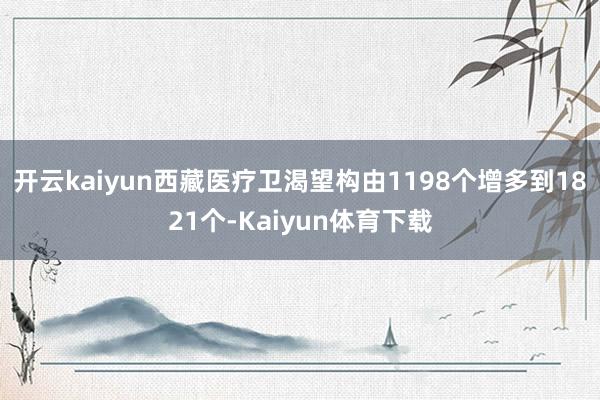 开云kaiyun西藏医疗卫渴望构由1198个增多到1821个-Kaiyun体育下载