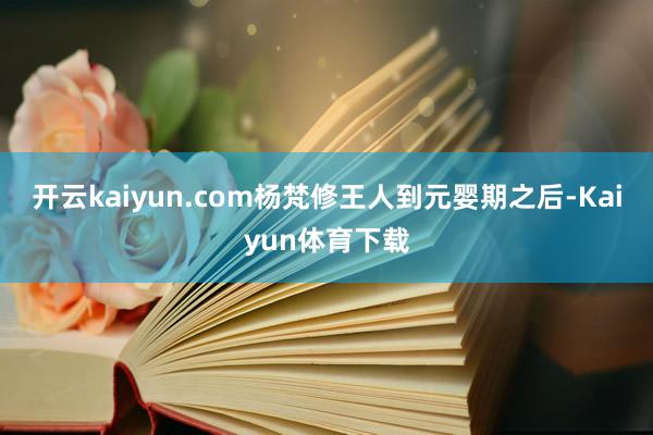 开云kaiyun.com杨梵修王人到元婴期之后-Kaiyun体育下载