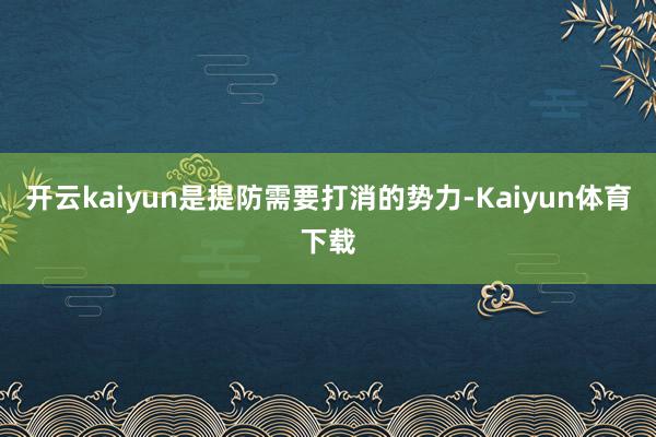 开云kaiyun是提防需要打消的势力-Kaiyun体育下载