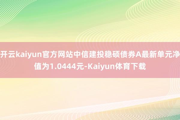 开云kaiyun官方网站中信建投稳硕债券A最新单元净值为1.0444元-Kaiyun体育下载