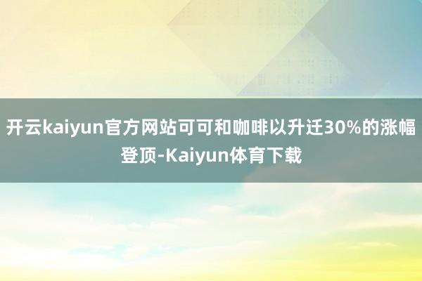 开云kaiyun官方网站可可和咖啡以升迁30%的涨幅登顶-Kaiyun体育下载