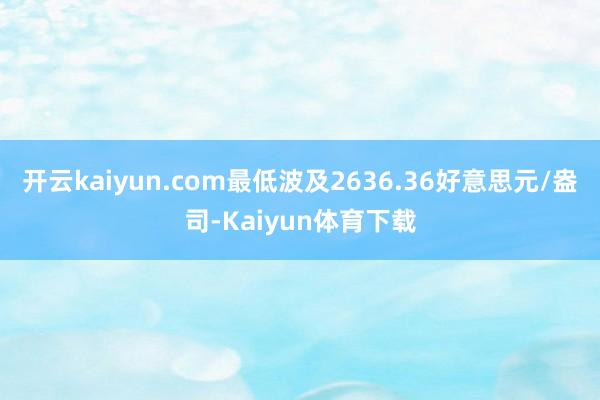 开云kaiyun.com最低波及2636.36好意思元/盎司-Kaiyun体育下载