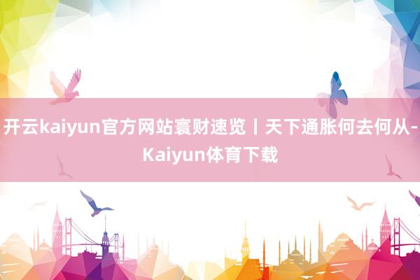 开云kaiyun官方网站寰财速览丨天下通胀何去何从-Kaiyun体育下载