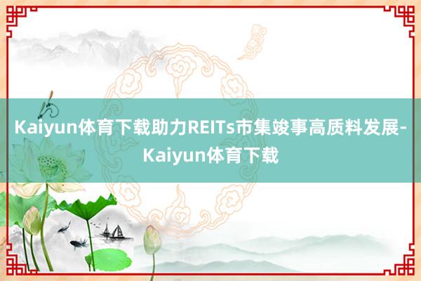 Kaiyun体育下载助力REITs市集竣事高质料发展-Kaiyun体育下载