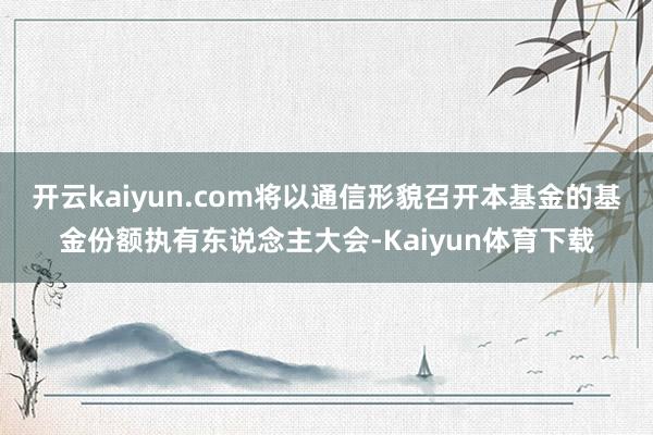 开云kaiyun.com将以通信形貌召开本基金的基金份额执有东说念主大会-Kaiyun体育下载