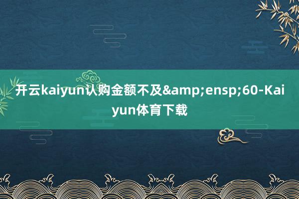 开云kaiyun认购金额不及&ensp;60-Kaiyun体育下载