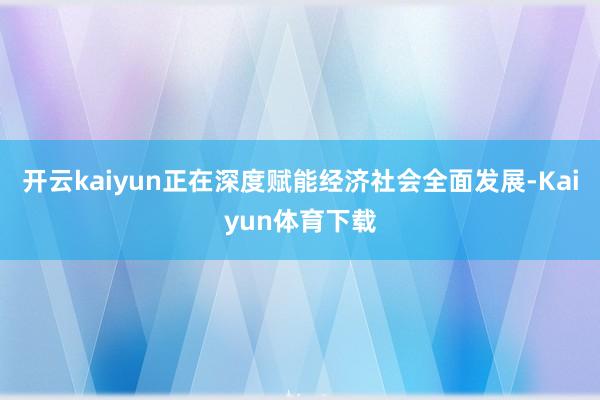 开云kaiyun正在深度赋能经济社会全面发展-Kaiyun体育下载