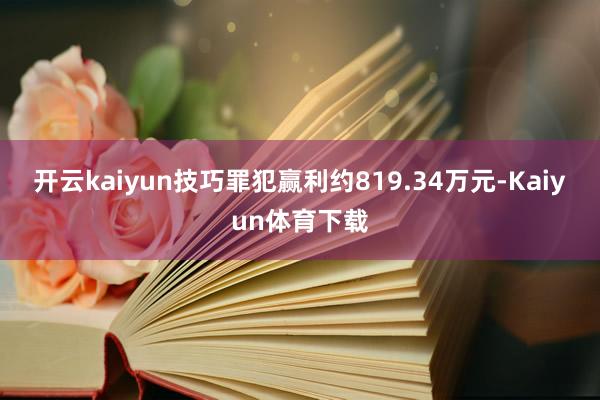 开云kaiyun技巧罪犯赢利约819.34万元-Kaiyun体育下载