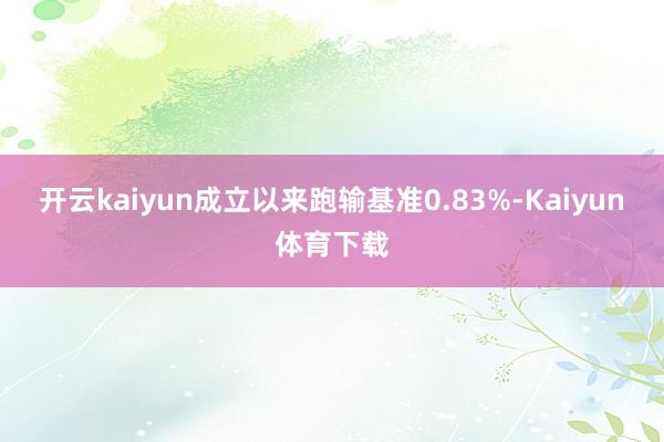 开云kaiyun成立以来跑输基准0.83%-Kaiyun体育下载