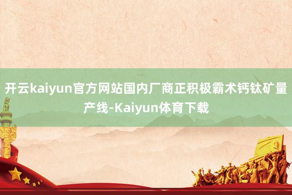 开云kaiyun官方网站国内厂商正积极霸术钙钛矿量产线-Kaiyun体育下载