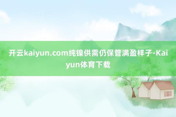 开云kaiyun.com纯镍供需仍保管满盈样子-Kaiyun体育下载