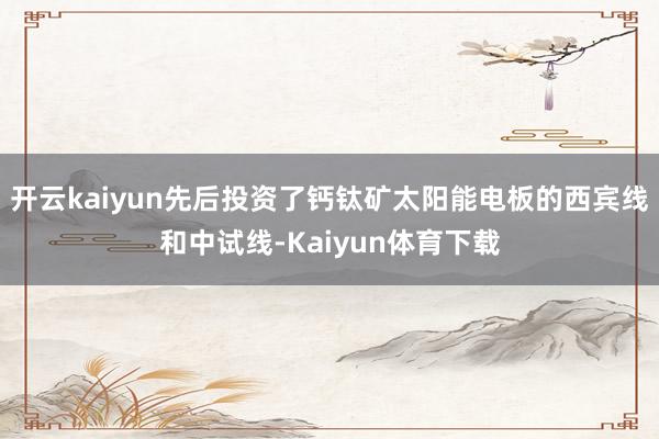 开云kaiyun先后投资了钙钛矿太阳能电板的西宾线和中试线-Kaiyun体育下载