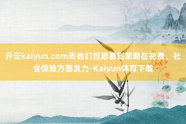 开云kaiyun.com而他们但愿看到策略在花费、社会保险方面发力-Kaiyun体育下载