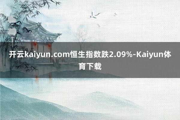 开云kaiyun.com恒生指数跌2.09%-Kaiyun体育下载