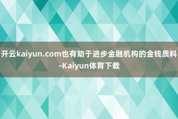 开云kaiyun.com也有助于进步金融机构的金钱质料-Kaiyun体育下载